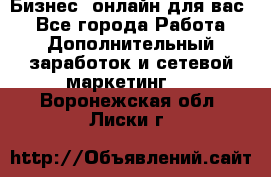 Бизнес- онлайн для вас! - Все города Работа » Дополнительный заработок и сетевой маркетинг   . Воронежская обл.,Лиски г.